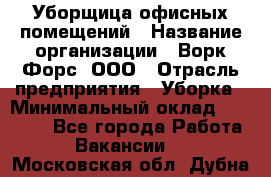 Уборщица офисных помещений › Название организации ­ Ворк Форс, ООО › Отрасль предприятия ­ Уборка › Минимальный оклад ­ 25 000 - Все города Работа » Вакансии   . Московская обл.,Дубна г.